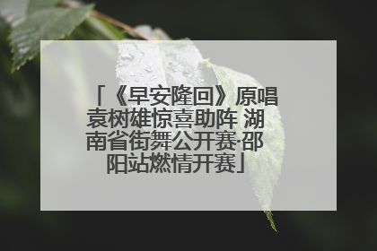 《早安隆回》原唱袁树雄惊喜助阵 湖南省街舞公开赛·邵阳站燃情开赛