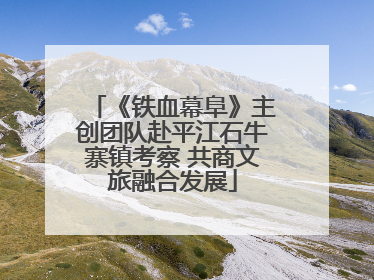 《铁血幕阜》主创团队赴平江石牛寨镇考察 共商文旅融合发展