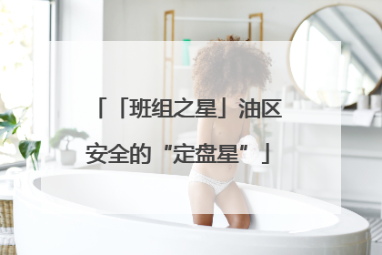 「班组之星」油区安全的“定盘星”