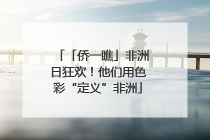 「侨一瞧」非洲日狂欢！他们用色彩“定义”非洲