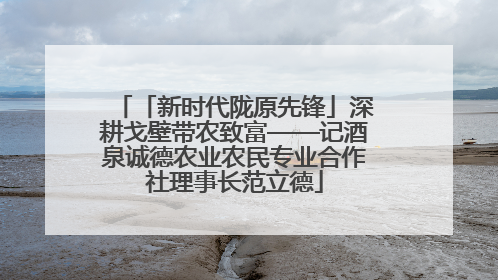 「新时代陇原先锋」深耕戈壁带农致富——记酒泉诚德农业农民专业合作社理事长范立德