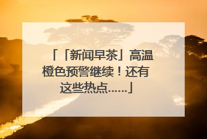 「新闻早茶」高温橙色预警继续！还有这些热点……