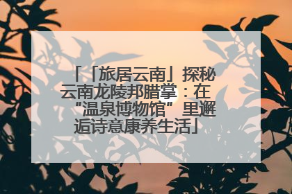 「旅居云南」探秘云南龙陵邦腊掌：在“温泉博物馆”里邂逅诗意康养生活
