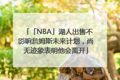 「NBA」湖人出售不影响詹姆斯未来计划，尚无迹象表明他会离开
