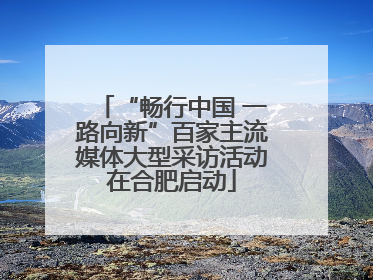 “畅行中国 一路向新”百家主流媒体大型采访活动在合肥启动