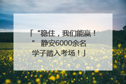 “稳住，我们能赢！” 静安6000余名学子踏入考场！