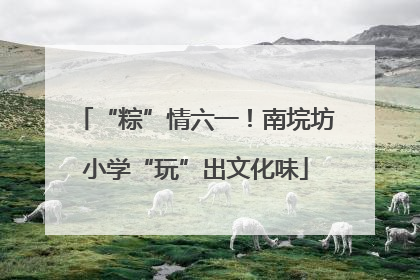 “粽”情六一！南垸坊小学“玩”出文化味