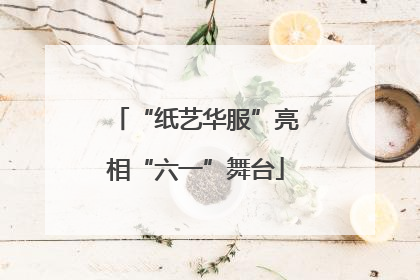 “纸艺华服”亮相“六一”舞台