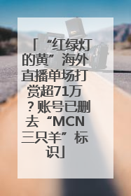 “红绿灯的黄”海外直播单场打赏超71万？账号已删去“MCN三只羊”标识
