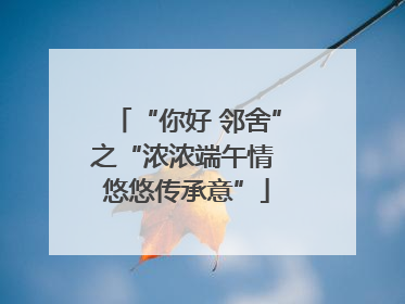 “你好 邻舍”之“浓浓端午情 悠悠传承意”