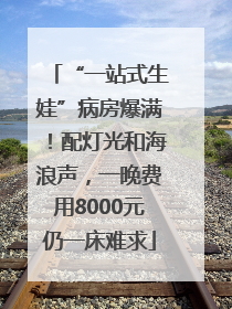 “一站式生娃”病房爆满！配灯光和海浪声，一晚费用8000元仍一床难求