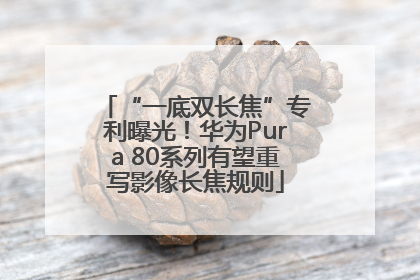 “一底双长焦”专利曝光！华为Pura 80系列有望重写影像长焦规则