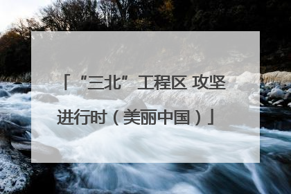 “三北”工程区 攻坚进行时（美丽中国）