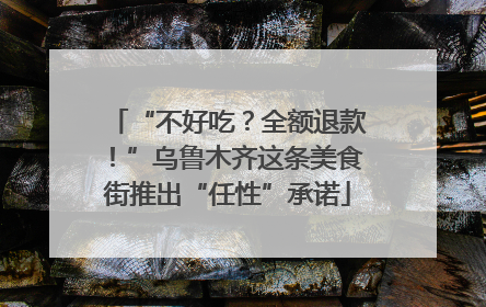 “不好吃？全额退款！”乌鲁木齐这条美食街推出“任性”承诺