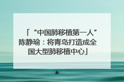 “中国肺移植第一人”陈静瑜：将青岛打造成全国大型肺移植中心