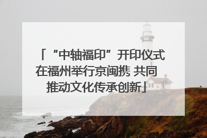 “中轴福印”开印仪式在福州举行京闽携 共同推动文化传承创新