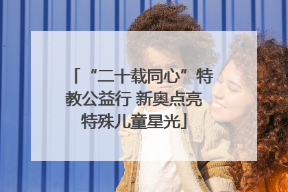 “二十载同心”特教公益行 新奥点亮特殊儿童星光