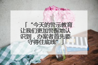 “今天的警示教育让我们更加警醒地认识到，办案者首先要守得住底线”