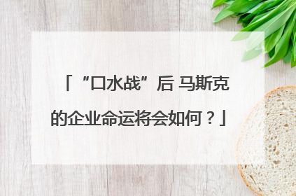 “口水战”后 马斯克的企业命运将会如何？