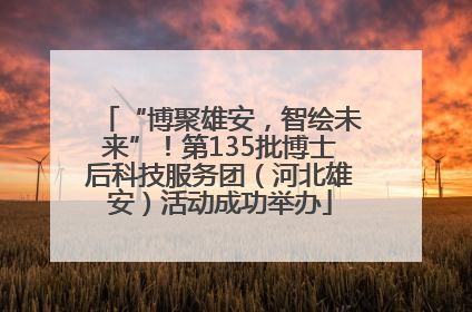 “博聚雄安，智绘未来”！第135批博士后科技服务团（河北雄安）活动成功举办