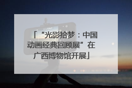 “光影拾梦：中国动画经典回顾展”在广西博物馆开展