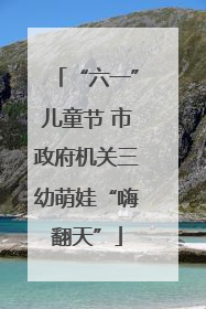 “六一”儿童节 市政府机关三幼萌娃“嗨翻天”