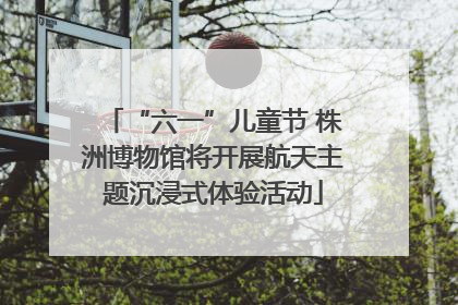 “六一”儿童节 株洲博物馆将开展航天主题沉浸式体验活动