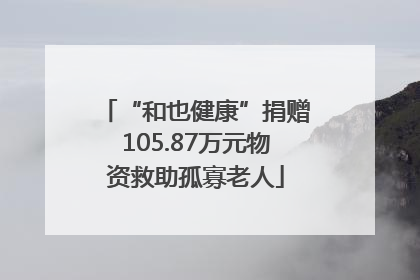 “和也健康”捐赠105.87万元物资救助孤寡老人
