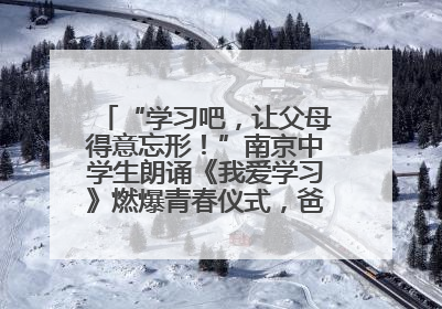 “学习吧，让父母得意忘形！”南京中学生朗诵《我爱学习》燃爆青春仪式，爸妈看了都笑了