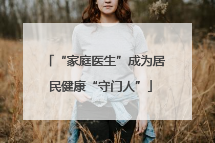 “家庭医生”成为居民健康“守门人”