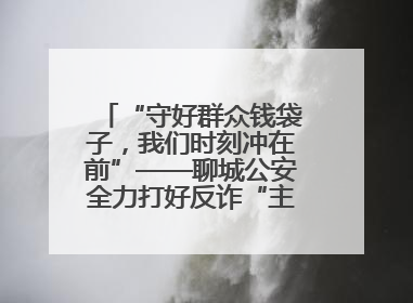 “守好群众钱袋子，我们时刻冲在前”——聊城公安全力打好反诈“主动仗”
