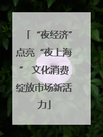 “夜经济”点亮“夜上海” 文化消费绽放市场新活力