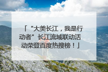 “大美长江，我是行动者”长江流域联动活动荣登百度热搜榜！