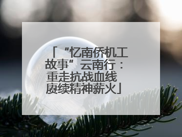 “忆南侨机工故事”云南行：重走抗战血线 赓续精神薪火