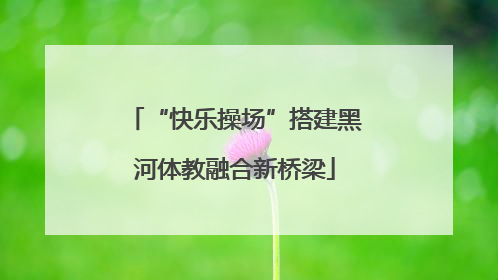 “快乐操场”搭建黑河体教融合新桥梁