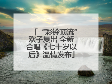 “彩铃顶流”欢子复出 全新合唱《七十岁以后》温情发布