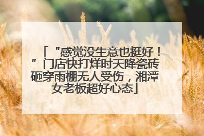 “感觉没生意也挺好！”门店快打烊时天降瓷砖砸穿雨棚无人受伤，湘潭女老板超好心态