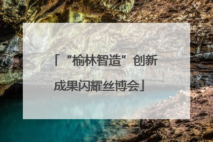 “榆林智造”创新成果闪耀丝博会