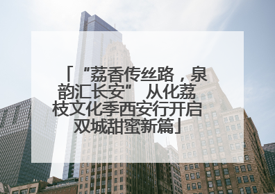 “荔香传丝路，泉韵汇长安” 从化荔枝文化季西安行开启双城甜蜜新篇
