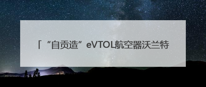 “自贡造”eVTOL航空器沃兰特VE25-100原型机正式亮相