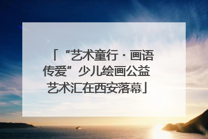 “艺术童行・画语传爱”少儿绘画公益艺术汇在西安落幕