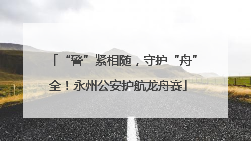 “警”紧相随，守护“舟”全！永州公安护航龙舟赛
