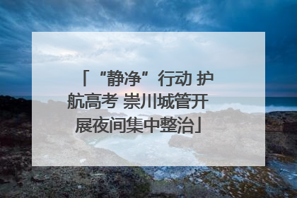 “静净”行动 护航高考 崇川城管开展夜间集中整治
