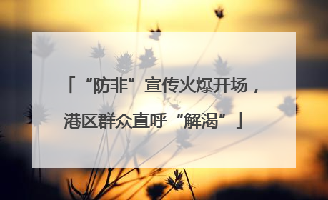 “防非”宣传火爆开场，港区群众直呼“解渴”