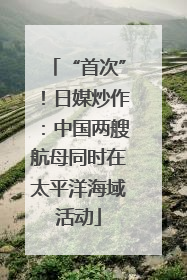 “首次”！日媒炒作：中国两艘航母同时在太平洋海域活动