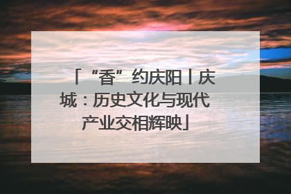 “香”约庆阳丨庆城：历史文化与现代产业交相辉映