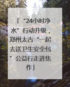 “24小时净水”行动升级，郑州太古“一起去送卫生安全包”公益行走进焦作