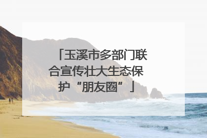 玉溪市多部门联合宣传壮大生态保护“朋友圈”
