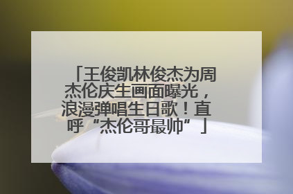 王俊凯林俊杰为周杰伦庆生画面曝光，浪漫弹唱生日歌！直呼“杰伦哥最帅”