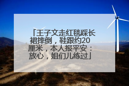 王子文走红毯踩长裙摔倒，鞋跟约20厘米，本人报平安：放心，姐们儿练过